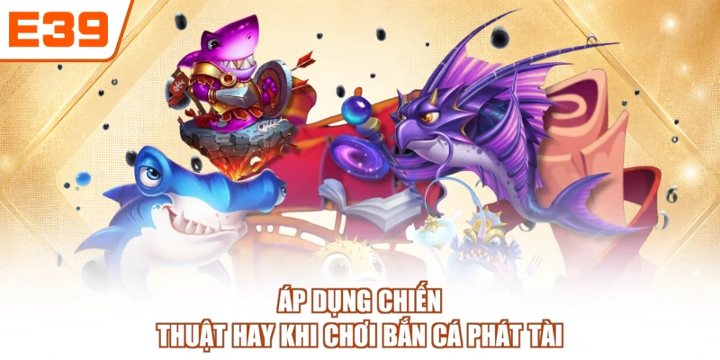 Áp dụng chiến thuật hay khi chơi Bắn cá Phát Tài