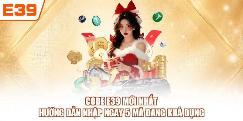Code E39 Mới Nhất - Hướng Dẫn Nhập Ngay 5 Mã Đang Khả Dụng