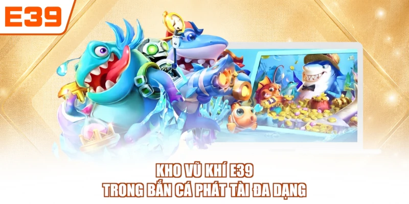 Kho vũ khí E39 trong Bắn cá Phát Tài đa dạng