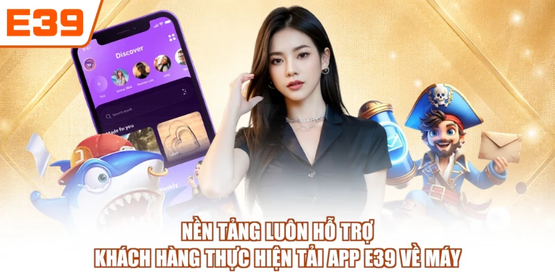 Nền tảng luôn hỗ trợ khách hàng thực hiện tải app E39 về máy